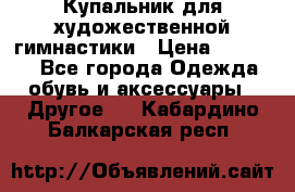 Купальник для художественной гимнастики › Цена ­ 16 000 - Все города Одежда, обувь и аксессуары » Другое   . Кабардино-Балкарская респ.
